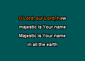 0 Lord, our Lord, how

majestic is Your name

Majestic is Your name

in all the earth