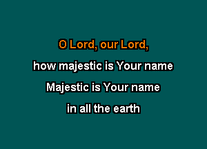 0 Lord, our Lord,

how majestic is Your name
Majestic is Your name

in all the earth