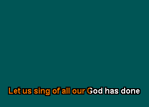 Let us sing of all our God has done