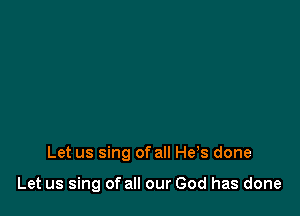 Let us sing of all He,s done

Let us sing of all our God has done