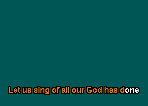 Let us sing of all our God has done