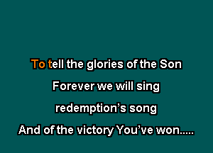 To tell the glories ofthe Son

Forever we will sing

redemption's song

And ofthe victory Yowve won .....