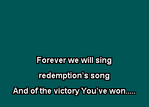 Forever we will sing

redemption's song

And ofthe victory Yowve won .....