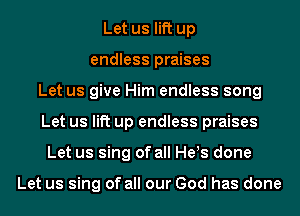 Let us lift up
endless praises
Let us give Him endless song
Let us lift up endless praises
Let us sing of all Hels done

Let us sing of all our God has done