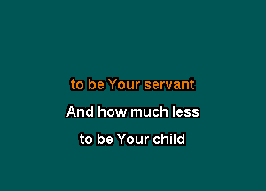 to be Your servant

And how much less

to be Your child