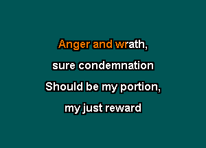 Anger and wrath,

sure condemnation

Should be my portion,

myjust reward