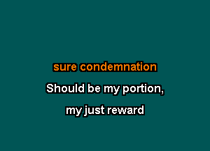 sure condemnation

Should be my portion,

myjust reward