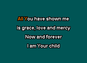 All You have shown me

is grace, love and mercy

Now and forever

lam Your child