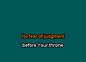 No fear ofjudgment

before Yourthrone