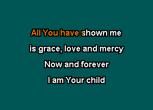 All You have shown me

is grace, love and mercy

Now and forever

lam Your child