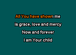 All You have shown me

is grace, love and mercy

Now and forever

lam Your child