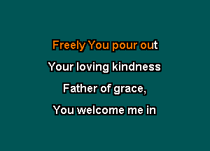 Freely You pour out

Your loving kindness

Father of grace,

You welcome me in