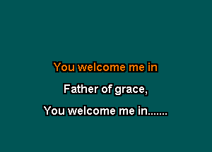 You welcome me in

Father of grace,

You welcome me in .......