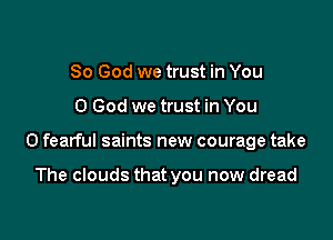 So God we trust in You

0 God we trust in You

0 fearful saints new courage take

The clouds that you now dread