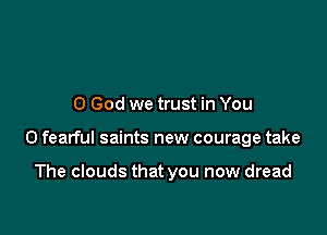 0 God we trust in You

0 fearful saints new courage take

The clouds that you now dread