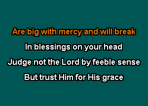 Are big with mercy and will break
In blessings on your head
Judge not the Lord by feeble sense

But trust Him for His grace