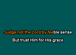Judge not the Lord by feeble sense

But trust Him for His grace