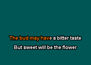 The bud may have a bitter taste

But sweet will be the flower