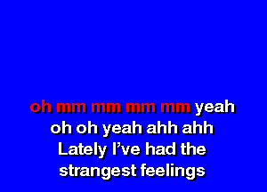 yeah
oh oh yeah ahh ahh

Lately We had the
strangest feelings