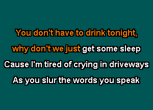 You don't have to drink tonight,
why don't we just get some sleep
Cause I'm tired of crying in driveways

As you slur the words you speak