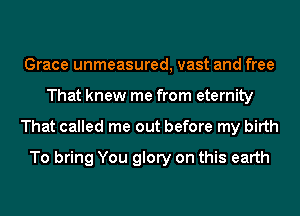Grace unmeasured, vast and free
That knew me from eternity
That called me out before my birth
To bring You glory on this earth