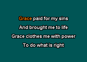 Grace paid for my sins

And brought me to life

Grace clothes me with power

To do what is right