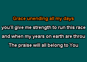 Grace unending all my days
youlll give me strength to run this race
and when my years on earth are throu

The praise will all belong to You