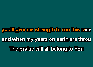 youlll give me strength to run this race
and when my years on earth are throu

The praise will all belong to You