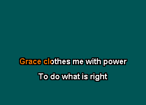 Grace clothes me with power

To do what is right