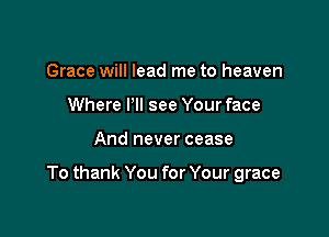 Grace will lead me to heaven
Where Pll see Your face

And never cease

To thank You for Your grace