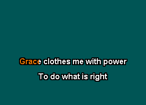 Grace clothes me with power

To do what is right