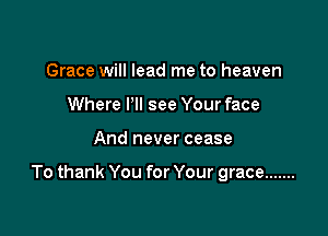 Grace will lead me to heaven
Where Pll see Your face

And never cease

To thank You for Your grace .......