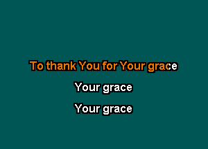 To thank You for Your grace

Your grace

Your grace