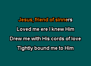 Jesus, friend of sinners
Loved me ere I knew Him

Drew me with His cords oflove

Tightly bound me to Him