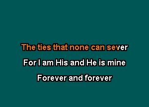 The ties that none can sever

Forl am His and He is mine

Forever and forever