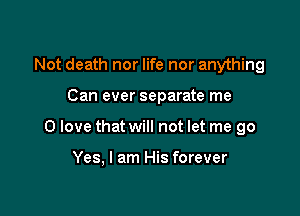 Not death nor life nor anything

Can ever separate me

0 love that will not let me go

Yes, I am His forever