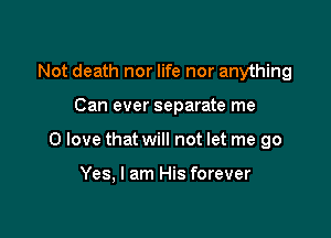 Not death nor life nor anything

Can ever separate me

0 love that will not let me go

Yes, I am His forever