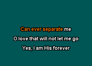 Can ever separate me

0 love that will not let me go

Yes, I am His forever