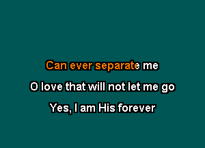 Can ever separate me

0 love that will not let me go

Yes, I am His forever