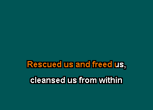 Rescued us and freed us,

cleansed us from within
