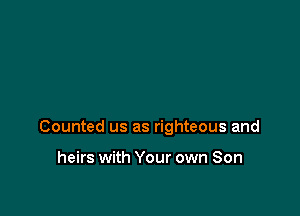 Counted us as righteous and

heirs with Your own Son