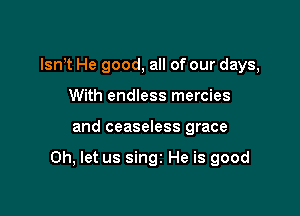 lsn t He good, all of our days,
With endless mercies

and ceaseless grace

0h, let us singi He is good