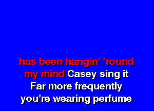 Casey sing it
Far more frequently
yowre wearing perfume