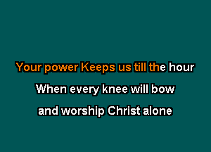 Your power Keeps us till the hour

When every knee will bow

and worship Christ alone