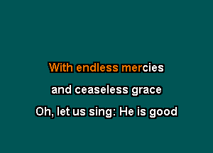 With endless mercies

and ceaseless grace

0h, let us singz He is good