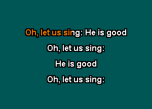 Oh, let us singz He is good

Oh, let us singz
He is good
Oh, let us singz