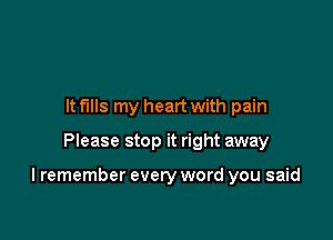 It fills my heart with pain

Please stop it right away

I remember every word you said