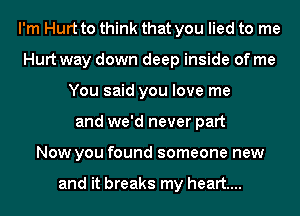 I'm Hurt to think that you lied to me
Hurt way down deep inside of me
You said you love me
and we'd never part
Now you found someone new

and it breaks my heart...