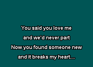 You said you love me
and we'd never part

Now you found someone new

and it breaks my heart...