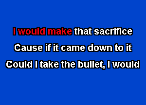 I would make that sacrifice

Cause if it came down to it

Could I take the bullet, I would